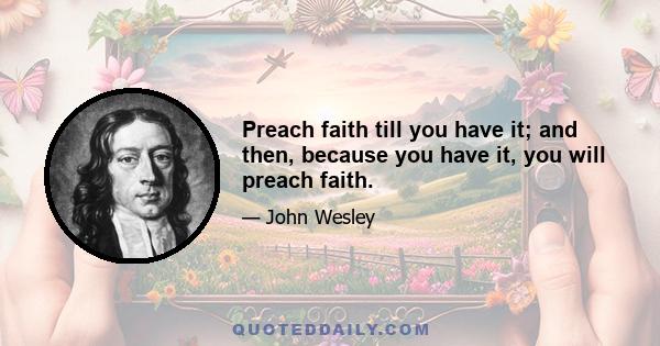 Preach faith till you have it; and then, because you have it, you will preach faith.