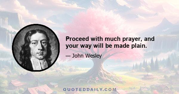 Proceed with much prayer, and your way will be made plain.