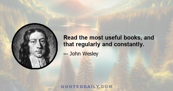 Read the most useful books, and that regularly and constantly.