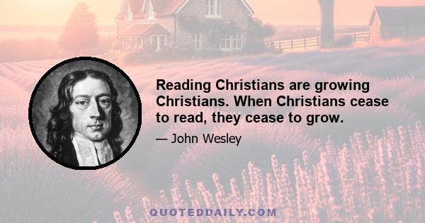 Reading Christians are growing Christians. When Christians cease to read, they cease to grow.