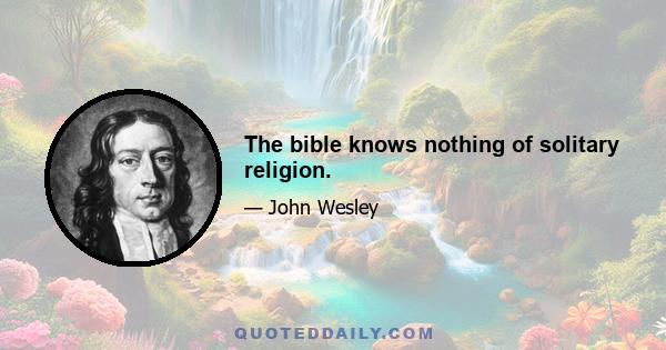 The bible knows nothing of solitary religion.