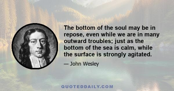 The bottom of the soul may be in repose, even while we are in many outward troubles; just as the bottom of the sea is calm, while the surface is strongly agitated.