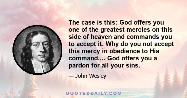 The case is this: God offers you one of the greatest mercies on this side of heaven and commands you to accept it. Why do you not accept this mercy in obedience to His command.... God offers you a pardon for all your