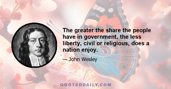 The greater the share the people have in government, the less liberty, civil or religious, does a nation enjoy.