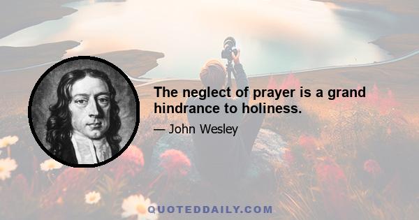 The neglect of prayer is a grand hindrance to holiness.