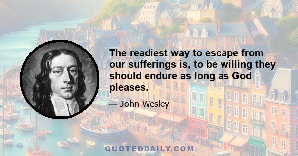 The readiest way to escape from our sufferings is, to be willing they should endure as long as God pleases.