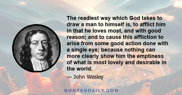 The readiest way which God takes to draw a man to himself is, to afflict him in that he loves most, and with good reason; and to cause this affliction to arise from some good action done with a single eye; because