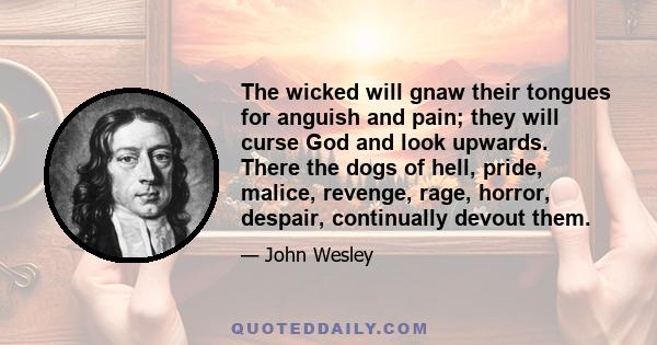 The wicked will gnaw their tongues for anguish and pain; they will curse God and look upwards. There the dogs of hell, pride, malice, revenge, rage, horror, despair, continually devout them.