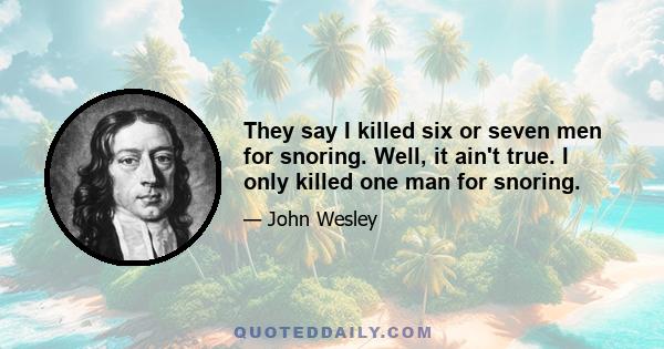 They say I killed six or seven men for snoring. Well, it ain't true. I only killed one man for snoring.