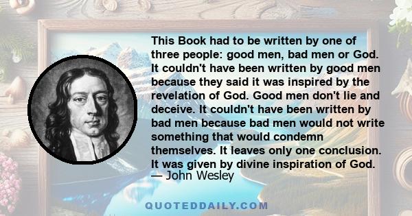 This Book had to be written by one of three people: good men, bad men or God. It couldn't have been written by good men because they said it was inspired by the revelation of God. Good men don't lie and deceive. It