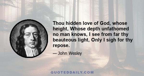 Thou hidden love of God, whose height, Whose depth unfathomed no man knows, I see from far thy beauteous light, Only I sigh for thy repose.