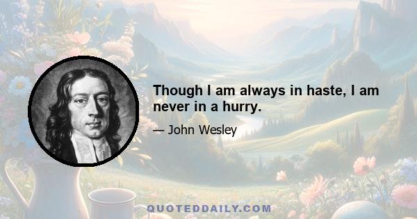 Though I am always in haste, I am never in a hurry.