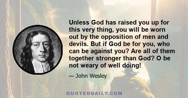 Unless God has raised you up for this very thing, you will be worn out by the opposition of men and devils. But if God be for you, who can be against you? Are all of them together stronger than God? O be not weary of