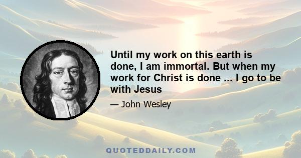 Until my work on this earth is done, I am immortal. But when my work for Christ is done ... I go to be with Jesus