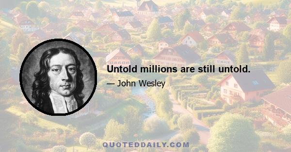 Untold millions are still untold.