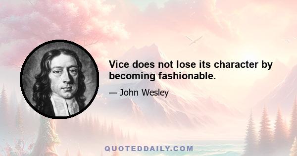 Vice does not lose its character by becoming fashionable.