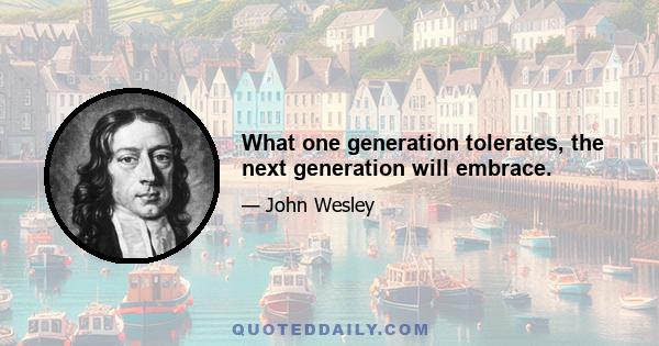 What one generation tolerates, the next generation will embrace.