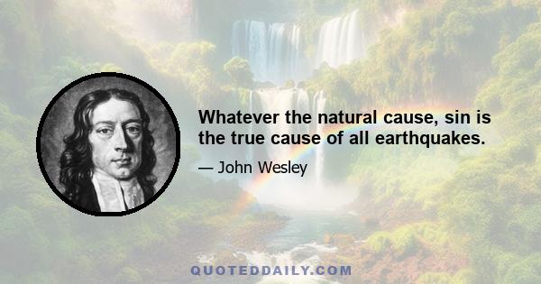 Whatever the natural cause, sin is the true cause of all earthquakes.