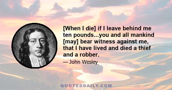 [When I die] if I leave behind me ten pounds...you and all mankind [may] bear witness against me, that I have lived and died a thief and a robber.