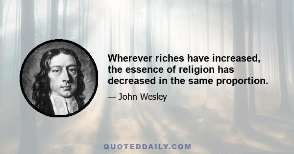 Wherever riches have increased, the essence of religion has decreased in the same proportion.