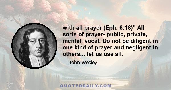 with all prayer (Eph. 6:18) All sorts of prayer- public, private, mental, vocal. Do not be diligent in one kind of prayer and negligent in others... let us use all.