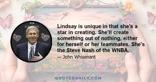 Lindsay is unique in that she's a star in creating. She'll create something out of nothing, either for herself or her teammates. She's the Steve Nash of the WNBA.