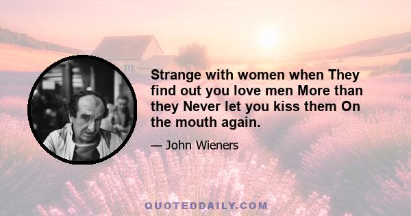 Strange with women when They find out you love men More than they Never let you kiss them On the mouth again.