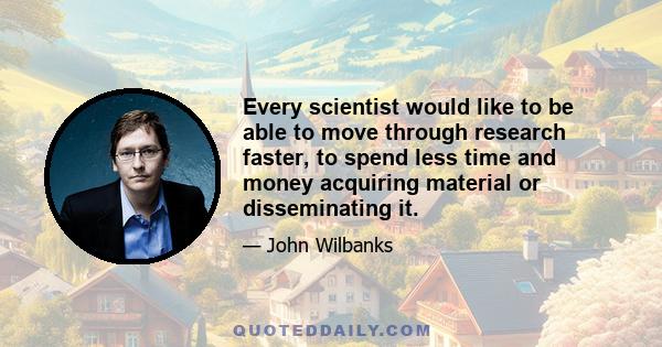 Every scientist would like to be able to move through research faster, to spend less time and money acquiring material or disseminating it.