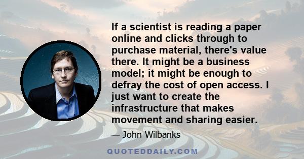 If a scientist is reading a paper online and clicks through to purchase material, there's value there. It might be a business model; it might be enough to defray the cost of open access. I just want to create the