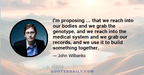 I'm proposing … that we reach into our bodies and we grab the genotype, and we reach into the medical system and we grab our records, and we use it to build something together.