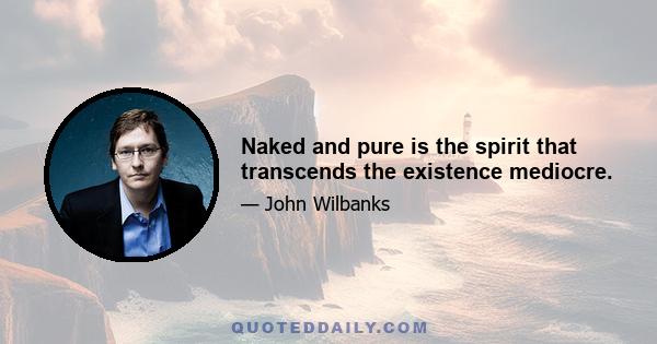 Naked and pure is the spirit that transcends the existence mediocre.