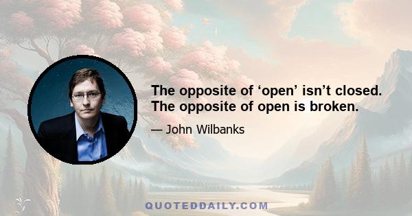 The opposite of ‘open’ isn’t closed. The opposite of open is broken.