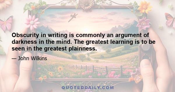 Obscurity in writing is commonly an argument of darkness in the mind. The greatest learning is to be seen in the greatest plainness.