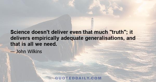 Science doesn't deliver even that much truth; it delivers empirically adequate generalisations, and that is all we need.