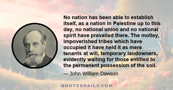 No nation has been able to establish itself, as a nation in Palestine up to this day, no national union and no national spirit have prevailed there. The motley, impoverished tribes which have occupied it have held it as 