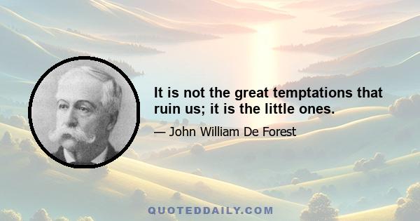 It is not the great temptations that ruin us; it is the little ones.