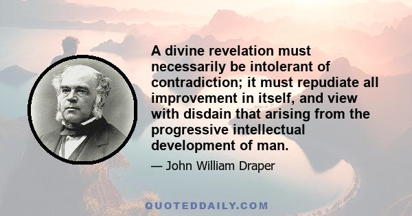 A divine revelation must necessarily be intolerant of contradiction; it must repudiate all improvement in itself, and view with disdain that arising from the progressive intellectual development of man.