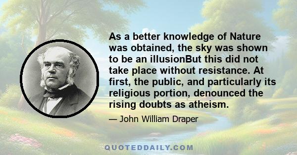 As a better knowledge of Nature was obtained, the sky was shown to be an illusionBut this did not take place without resistance. At first, the public, and particularly its religious portion, denounced the rising doubts