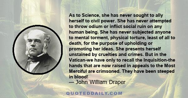 As to Science, she has never sought to ally herself to civil power. She has never attempted to throw odium or inflict social ruin on any human being. She has never subjected anyone to mental torment, physical torture,