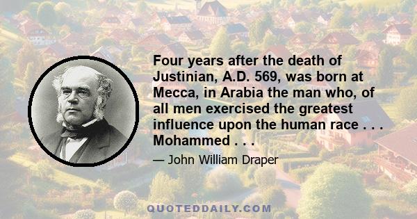 Four years after the death of Justinian, A.D. 569, was born at Mecca, in Arabia the man who, of all men exercised the greatest influence upon the human race . . . Mohammed . . .