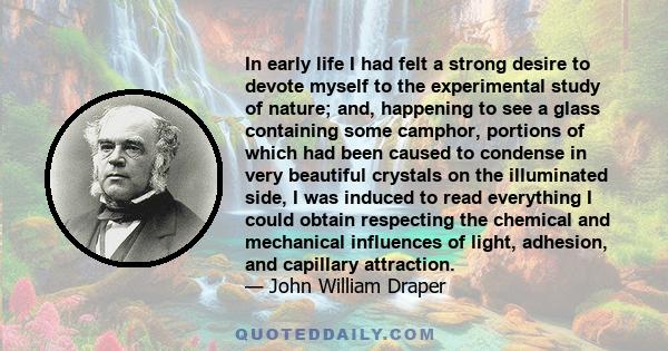 In early life I had felt a strong desire to devote myself to the experimental study of nature; and, happening to see a glass containing some camphor, portions of which had been caused to condense in very beautiful