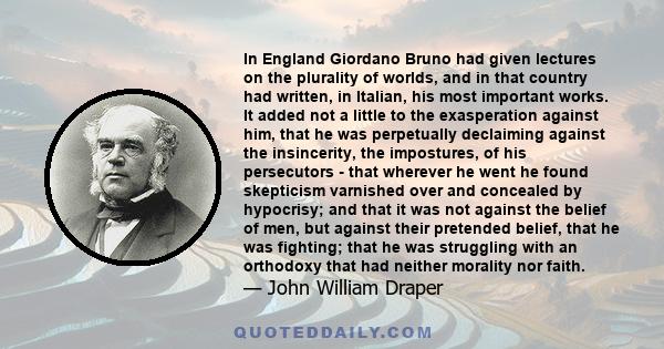 In England Giordano Bruno had given lectures on the plurality of worlds, and in that country had written, in Italian, his most important works. It added not a little to the exasperation against him, that he was