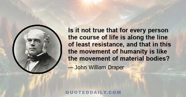 Is it not true that for every person the course of life is along the line of least resistance, and that in this the movement of humanity is like the movement of material bodies?