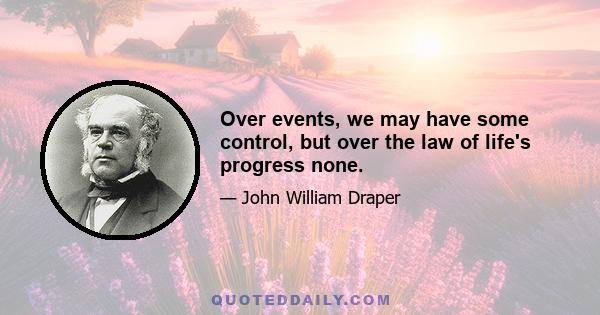 Over events, we may have some control, but over the law of life's progress none.