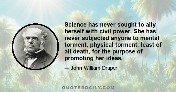 Science has never sought to ally herself with civil power. She has never subjected anyone to mental torment, physical torment, least of all death, for the purpose of promoting her ideas.