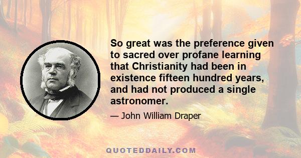 So great was the preference given to sacred over profane learning that Christianity had been in existence fifteen hundred years, and had not produced a single astronomer.