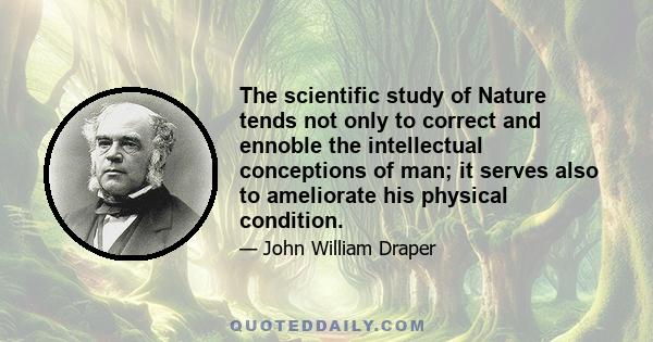 The scientific study of Nature tends not only to correct and ennoble the intellectual conceptions of man; it serves also to ameliorate his physical condition.