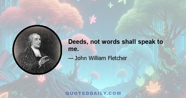 Deeds, not words shall speak to me.