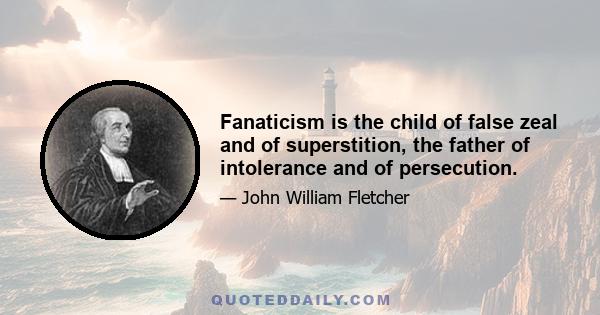 Fanaticism is the child of false zeal and of superstition, the father of intolerance and of persecution.