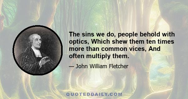 The sins we do, people behold with optics, Which shew them ten times more than common vices, And often multiply them.